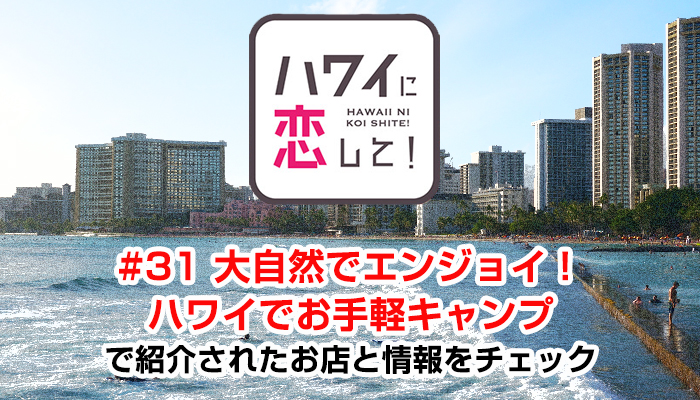 ハワイに恋して！「#31 大自然でエンジョイ！ハワイでお手軽キャンプ」で紹介されたお店と情報をチェック
