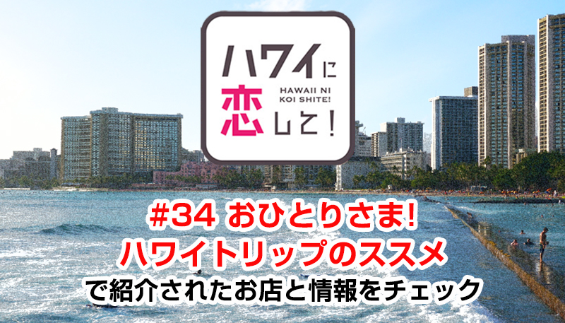 ハワイに恋して！「#34 おひとりさま! ハワイトリップのススメ」で紹介されたお店と情報をチェック