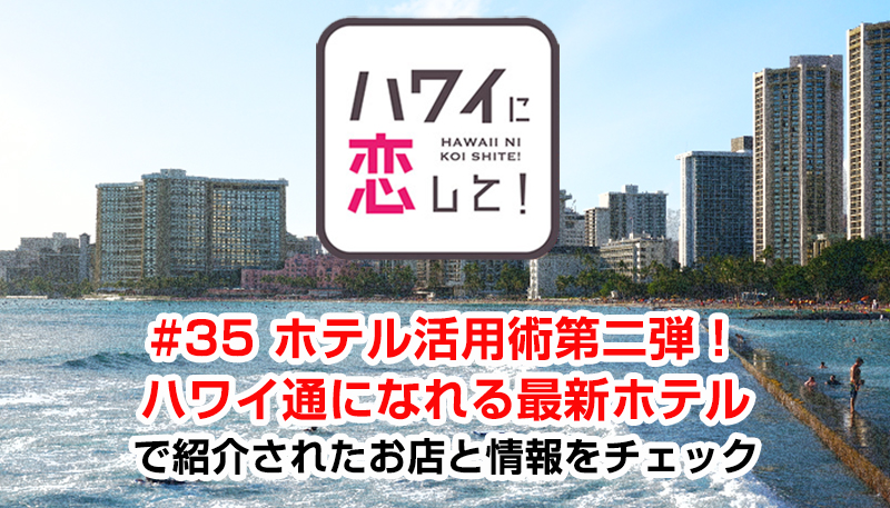 ハワイに恋して！「#35 ホテル活用術第二弾！ハワイ通になれる最新ホテル」で紹介されたお店と情報をチェック