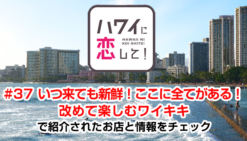 ハワイに恋して！「#37 いつ来ても新鮮！ここに全てがある！改めて楽しむワイキキ」で紹介されたお店と情報をチェック