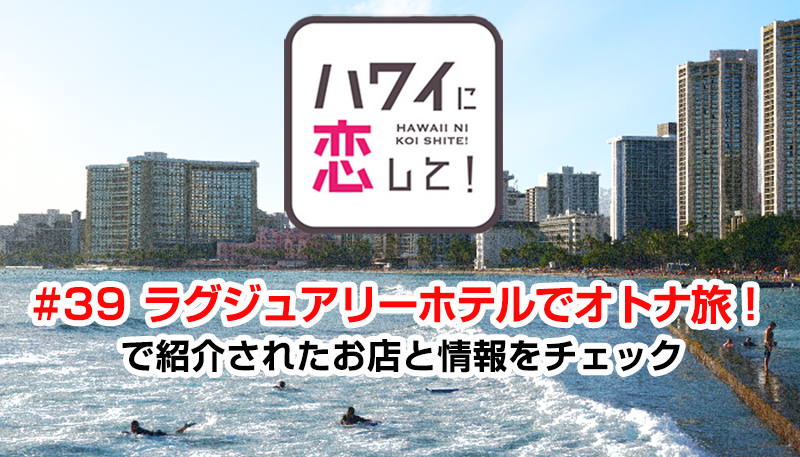 ハワイに恋して！「#39 ラグジュアリーホテルでオトナ旅！」で紹介されたお店と情報をチェック