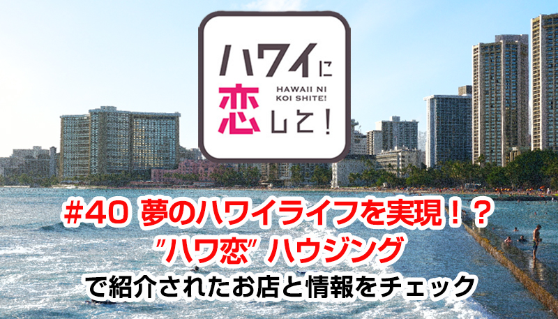 ハワイに恋して！「#40 夢のハワイライフを実現！？ ‟ハワ恋”ハウジング」で紹介されたお店と情報をチェック