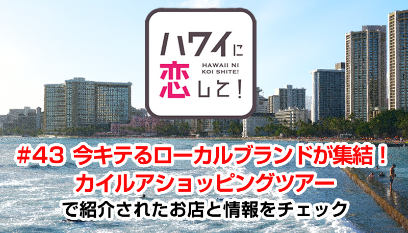 ハワイに恋して！「#43 今キテるローカルブランドが集結！カイルアショッピングツアー」で紹介されたお店と情報をチェック