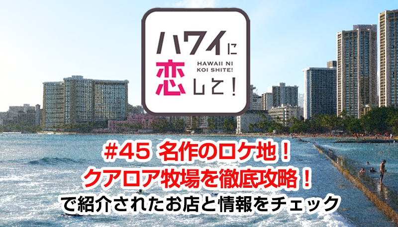 ハワイに恋して！「#45 名作のロケ地！クアロア牧場を徹底攻略！」で紹介されたお店と情報をチェック