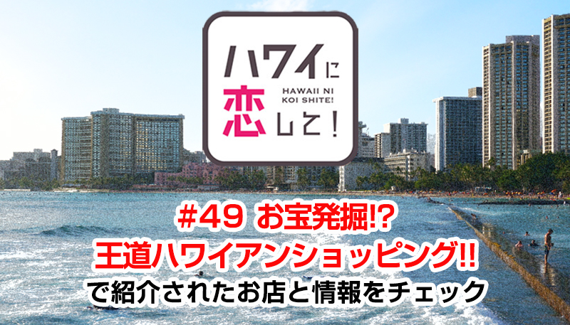 ハワイに恋して！「#49 お宝発掘!? 王道ハワイアンショッピング!!」で紹介されたお店と情報をチェック