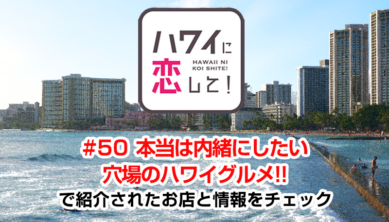 ハワイに恋して！「#50 本当は内緒にしたい穴場のハワイグルメ!!」で紹介されたお店と情報をチェック