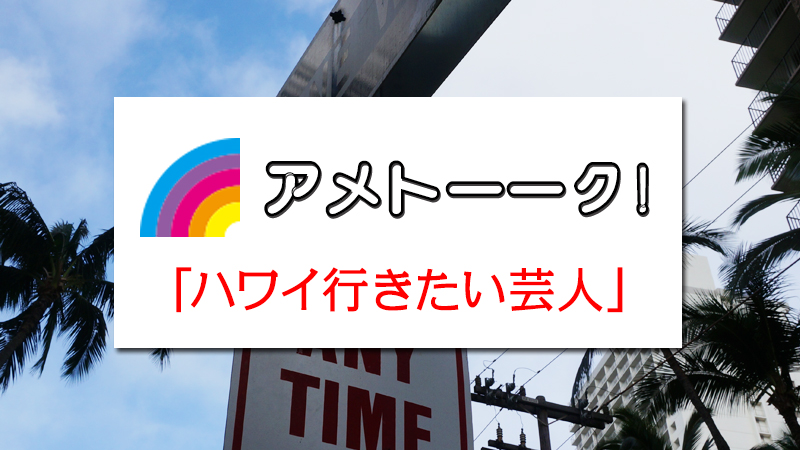 6月18日（木）テレビ朝日系列「アメトーーク!」は「ハワイ行きたい芸人」だそうです。
