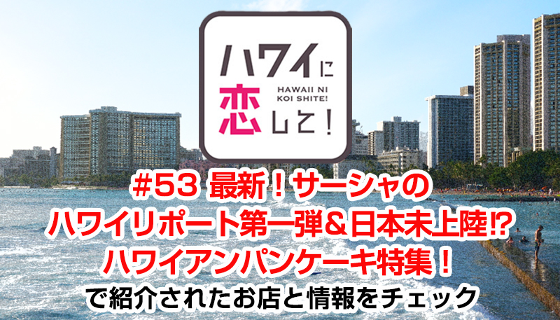 ハワイに恋して！「#53 最新！サーシャのハワイリポート第一弾＆日本未上陸⁉ ハワイアンパンケーキ特集！」で紹介されたお店と情報をチェック