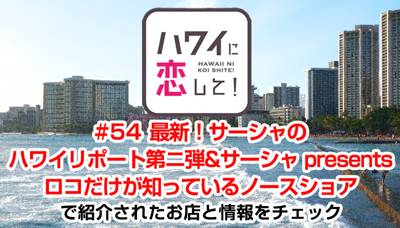 ハワイに恋して！「#54 最新！サーシャのハワイリポート第ニ弾＆サーシャ presents ロコだけが知っているノースショア」で紹介されたお店と情報をチェック