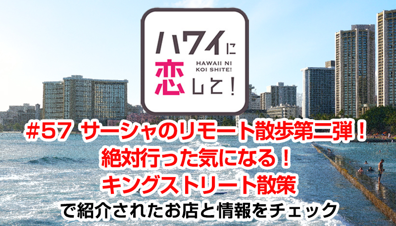 ハワイに恋して！「#57 サーシャのリモート散歩第二弾！絶対行った気になる！キングストリート散策」で紹介されたお店と情報をチェック
