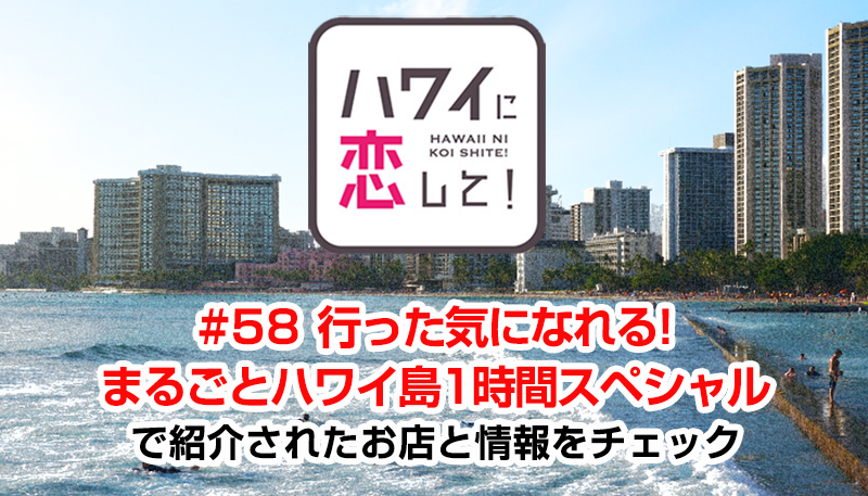 ハワイに恋して！「#58 行った気になれる!まるごとハワイ島1時間スペシャル」で紹介されたお店と情報をチェック