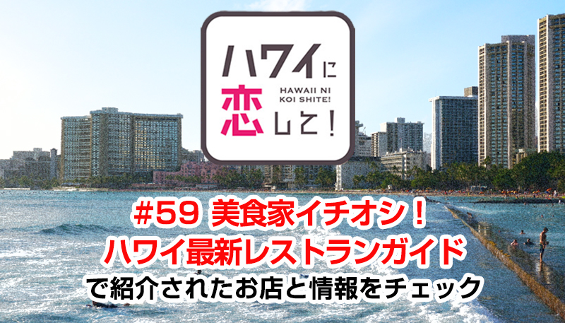 ハワイに恋して！「#59 美食家イチオシ！ ハワイ最新レストランガイド」で紹介されたお店と情報をチェック