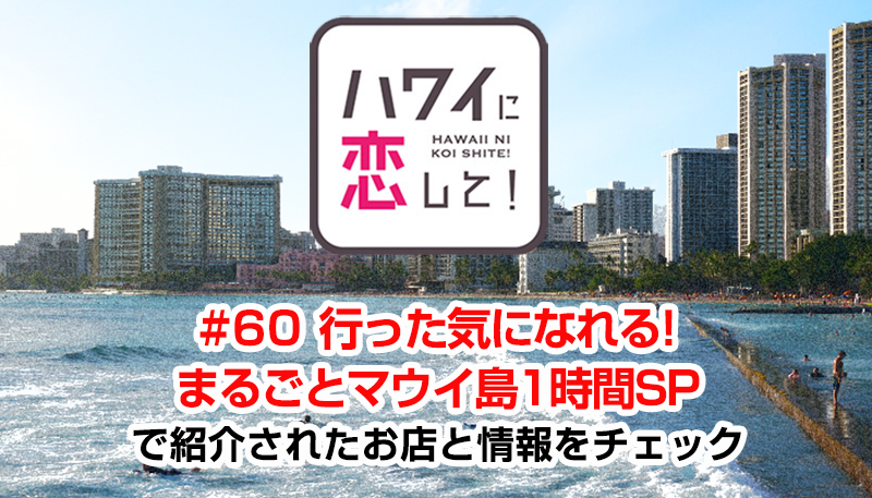 ハワイに恋して！「#60 行った気になれる! まるごとマウイ島1時間SP」で紹介されたお店と情報をチェック