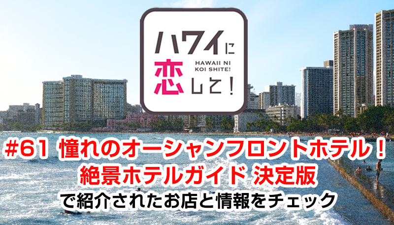 ハワイに恋して！「#61 憧れのオーシャンフロントホテル！ 絶景ホテルガイド 決定版」で紹介されたお店と情報をチェック