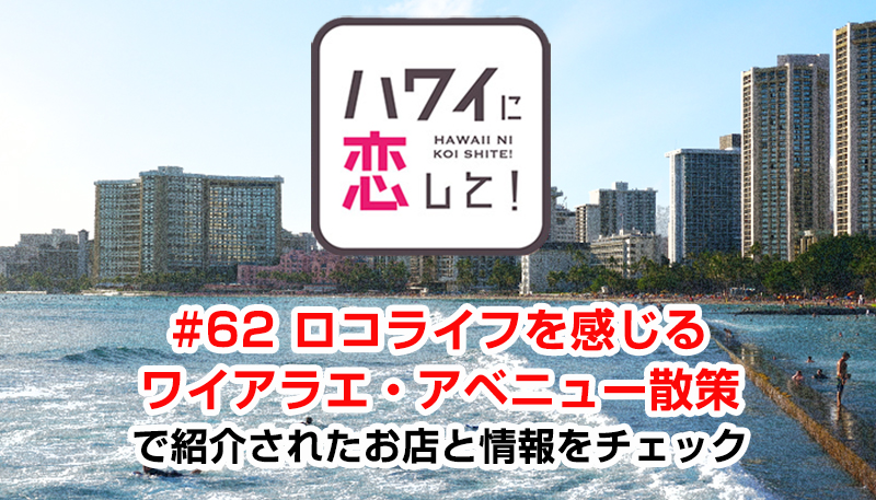 ハワイに恋して！「#62 ロコライフを感じるワイアラエ・アベニュー散策」で紹介されたお店と情報をチェック