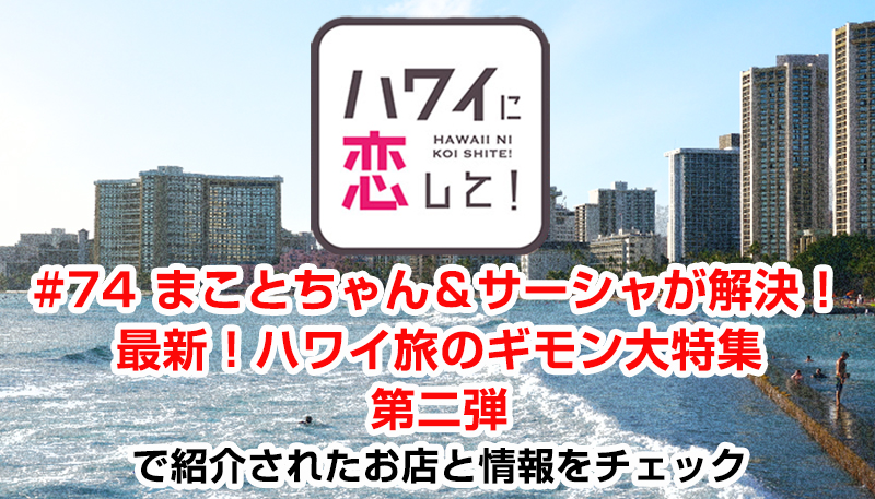 ハワイに恋して！「#74 まことちゃん＆サーシャが解決！最新！ハワイ旅のギモン大特集 第二弾」で紹介されたお店と情報をチェック