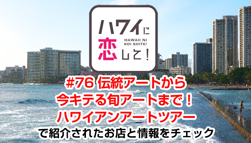 ハワイに恋して！「#76 伝統アートから今キテる旬アートまで！ハワイアンアートツアー」で紹介されたお店と情報をチェック