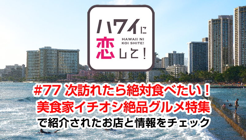 ハワイに恋して！「#77 次訪れたら絶対食べたい！美食家イチオシ絶品グルメ特集」で紹介されたお店と情報をチェック