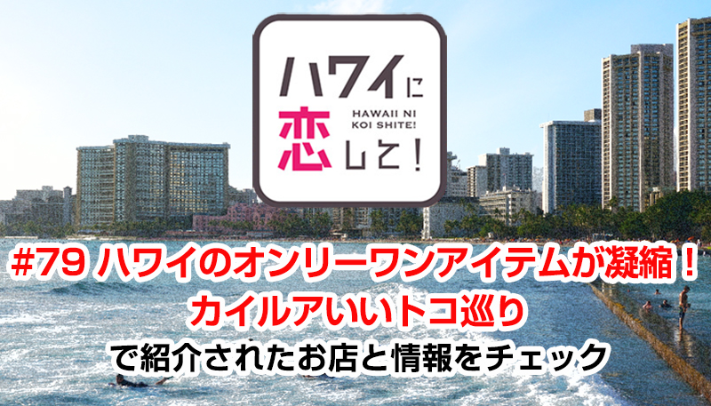 ハワイに恋して！「#79 ハワイのオンリーワンアイテムが凝縮！カイルアいいトコ巡り」で紹介されたお店と情報をチェック
