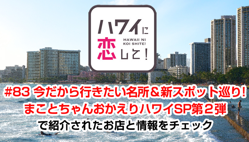 ハワイに恋して！「#83 今だから行きたい名所＆新スポット巡り！まことちゃんおかえりハワイSP第2弾」で紹介されたお店と情報をチェック