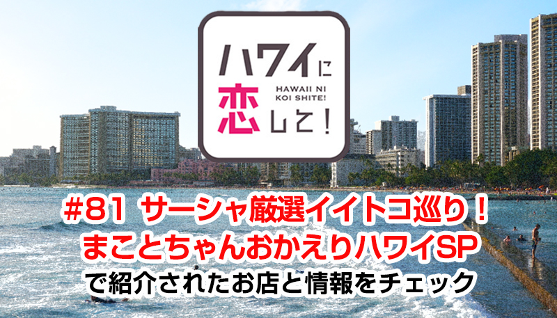 ハワイに恋して！「#81 サーシャ厳選イイトコ巡り！まことちゃんおかえりハワイSP」で紹介されたお店と情報をチェック