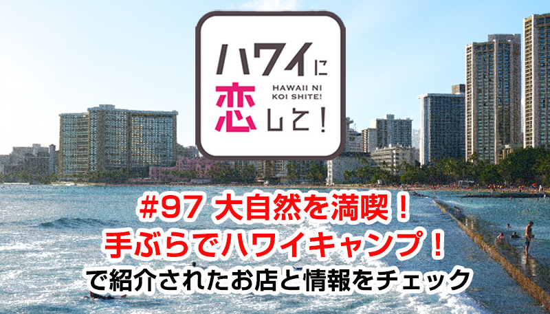 ハワイに恋して！「#97 大自然を満喫！手ぶらでハワイキャンプ！」で紹介されたお店と情報をチェック