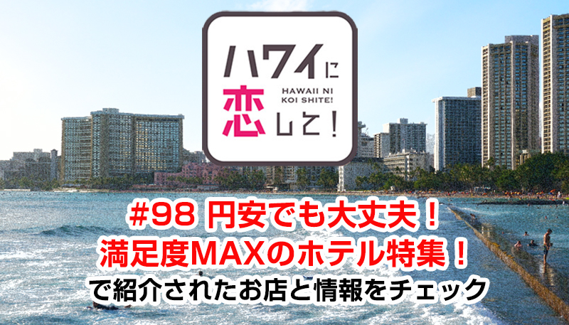 ハワイに恋して！「#98 円安でも大丈夫！満足度MAXのホテル特集！」で紹介されたお店と情報をチェック