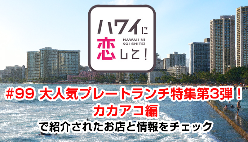 ハワイに恋して！「#99 大人気プレートランチ特集第3弾！カカアコ編」で紹介されたお店と情報をチェック