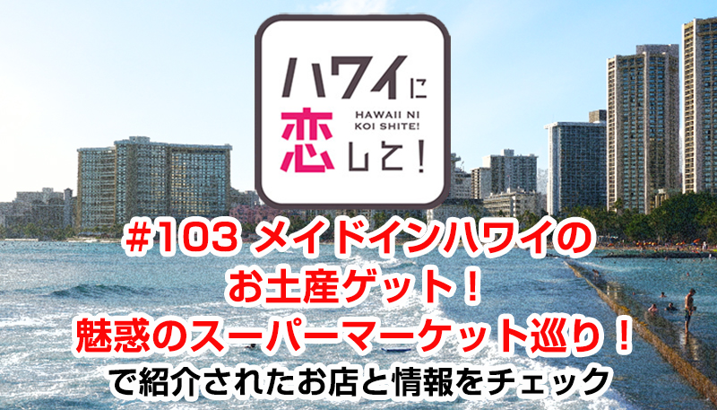 ハワイに恋して！「#103 メイドインハワイのお土産ゲット！魅惑のスーパーマーケット巡り！」で紹介されたお店と情報をチェック