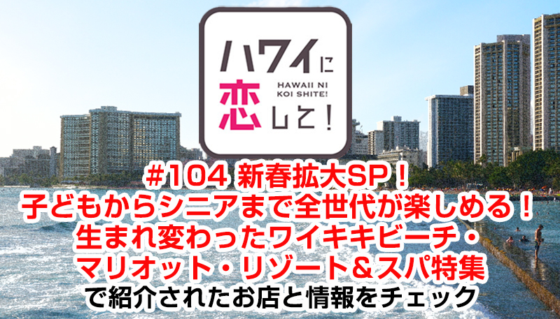 ハワイに恋して！「#104 新春拡大SP！子どもからシニアまで全世代が楽しめる！生まれ変わったワイキキビーチ・マリオット・リゾート＆スパ特集」で紹介されたお店と情報をチェック