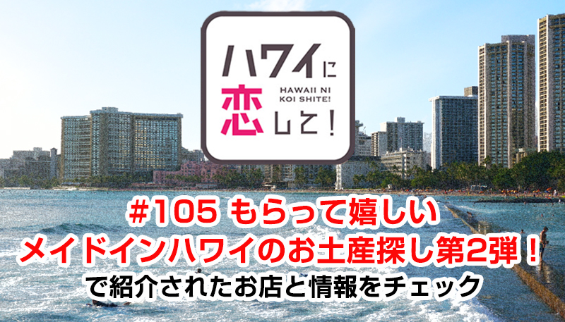 ハワイに恋して！「#105 もらって嬉しいメイドインハワイのお土産探し第2弾！」で紹介されたお店と情報をチェック