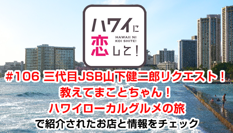 ハワイに恋して！「#106 三代目JSB山下健二郎リクエスト！教えてまことちゃん！ハワイローカルグルメの旅」で紹介されたお店と情報をチェック