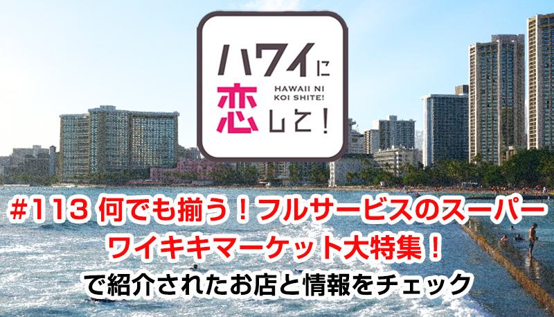 ハワイに恋して！「#113 何でも揃う！フルサービスのスーパー、ワイキキマーケット大特集！」で紹介されたお店と情報をチェック