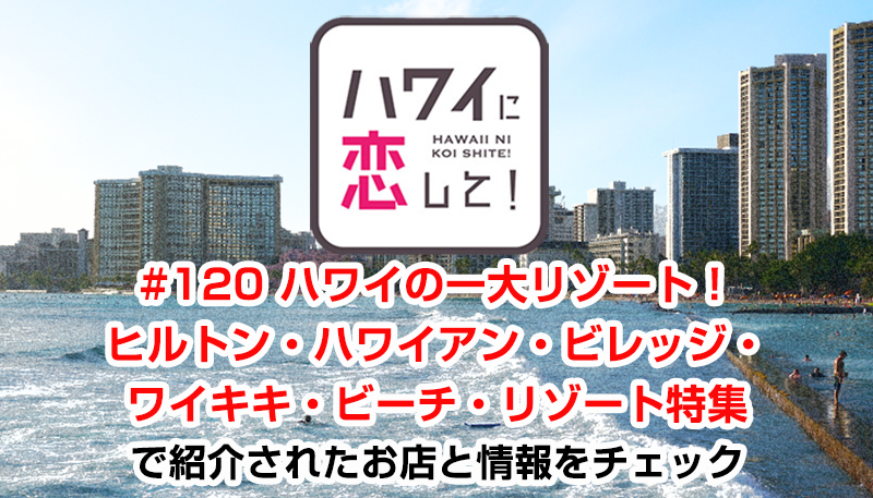 ハワイに恋して！「#120 ハワイの一大リゾート！ヒルトン・ハワイアン・ビレッジ・ワイキキ・ビーチ・リゾート特集」で紹介されたお店と情報をチェック