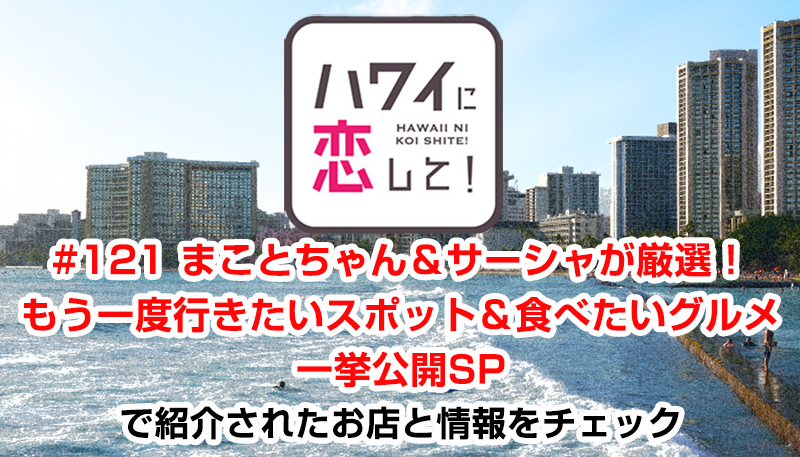 ハワイに恋して！「#121 まことちゃん＆サーシャが厳選！もう一度行きたいスポット＆食べたいグルメ一挙公開SP」で紹介されたお店と情報をチェック