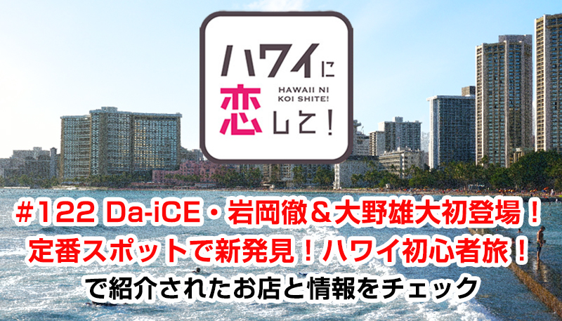ハワイに恋して！「#122 Da-iCE・岩岡徹＆大野雄大初登場！定番スポットで新発見！ハワイ初心者旅！」で紹介されたお店と情報をチェック