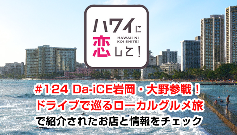 ハワイに恋して！「#124 Da-iCE岩岡・大野参戦！ドライブで巡るローカルグルメ旅」で紹介されたお店と情報をチェック