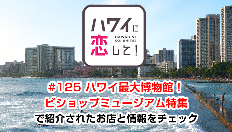 ハワイに恋して！「#125 ハワイ最大博物館！ビショップミュージアム特集」で紹介されたお店と情報をチェック
