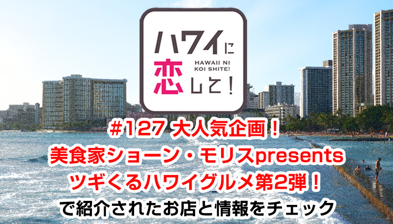 ハワイに恋して！「#127 大人気企画！美食家ショーン・モリスpresentsツギくるハワイグルメ第2弾！」で紹介されたお店と情報をチェック