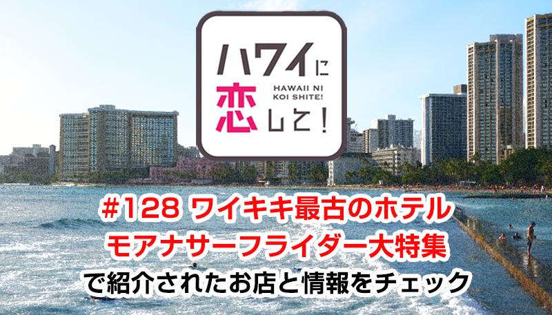 ハワイに恋して！「#128 ワイキキ最古のホテル モアナサーフライダー大特集」で紹介されたお店と情報をチェック