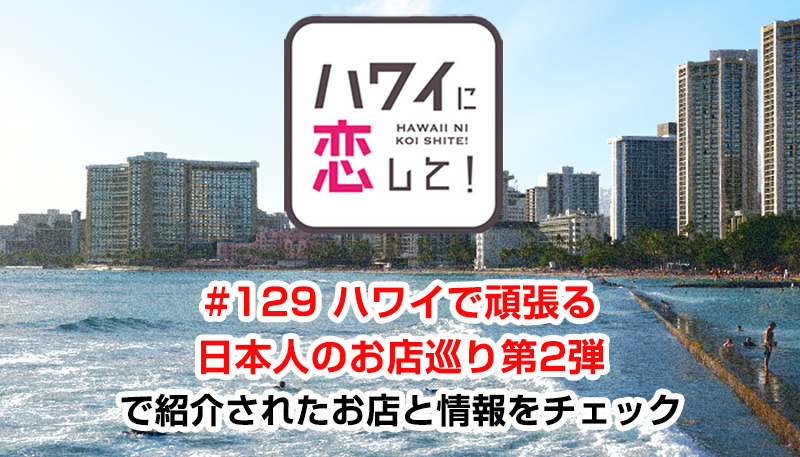 ハワイに恋して！「#129 ハワイで頑張る日本人のお店巡り第2弾」で紹介されたお店と情報をチェック