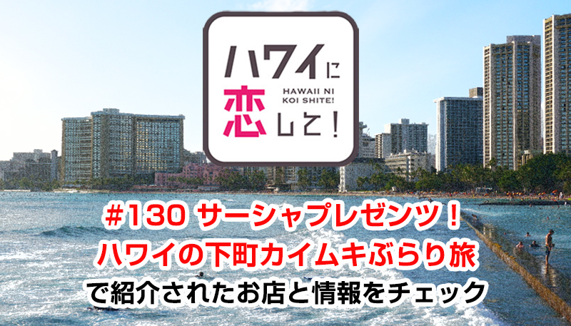 ハワイに恋して！「#130 サーシャプレゼンツ！ハワイの下町カイムキぶらり旅」で紹介されたお店と情報をチェック