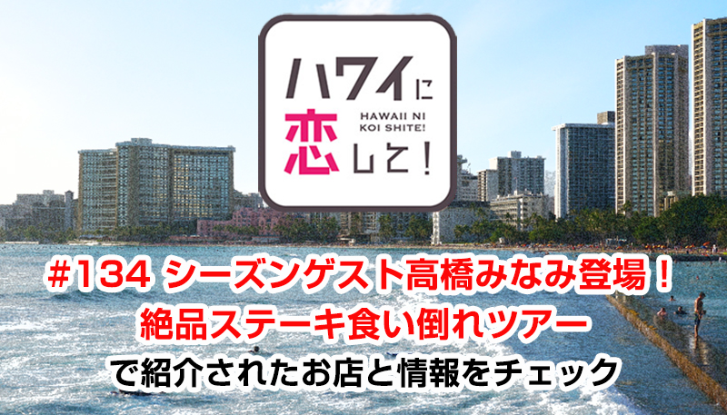 ハワイに恋して！「#134 シーズンゲスト高橋みなみ登場！絶品ステーキ食い倒れツアー」で紹介されたお店と情報をチェック