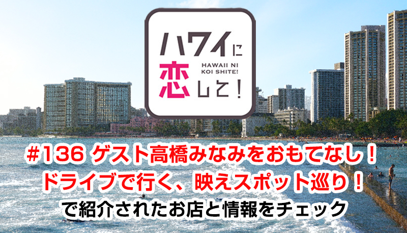 ハワイに恋して！「#136 ゲスト高橋みなみをおもてなし！ドライブで行く、映えスポット巡り！」で紹介されたお店と情報をチェック