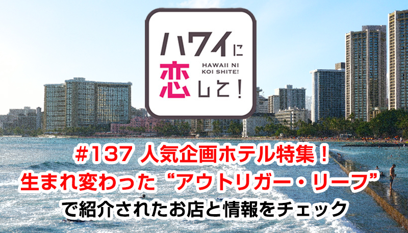 ハワイに恋して！「#137 人気企画ホテル特集！生まれ変わった“アウトリガー・リーフ”」で紹介されたお店と情報をチェック