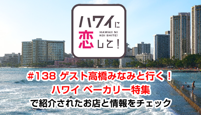 ハワイに恋して！「#138 ゲスト高橋みなみと行く！ハワイ ベーカリー特集」で紹介されたお店と情報をチェック
