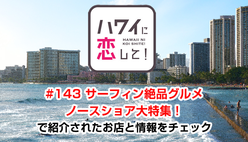ハワイに恋して！「#143 サーフィン絶品グルメノースショア大特集！」で紹介されたお店と情報をチェック
