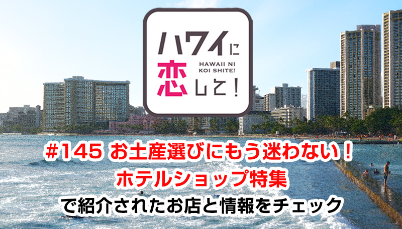 ハワイに恋して！「#145 お土産選びにもう迷わない！ホテルショップ特集」で紹介されたお店と情報をチェック