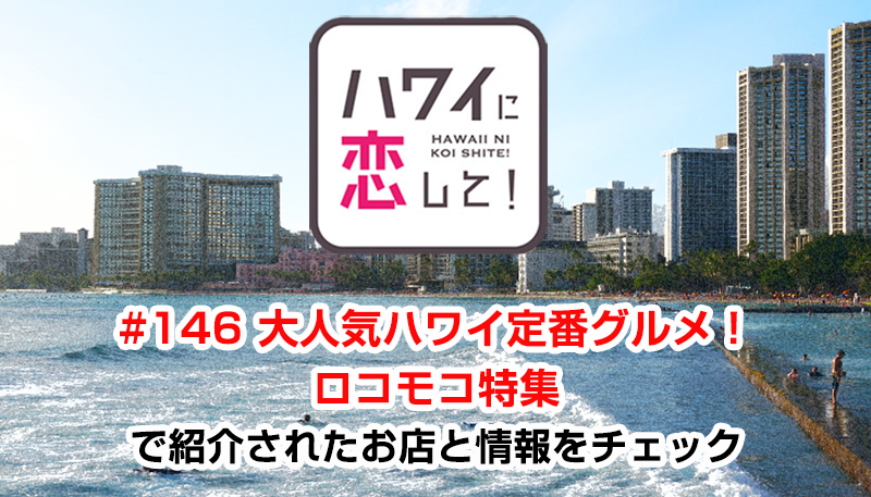 ハワイに恋して！「#146 大人気ハワイ定番グルメ！ロコモコ特集」で紹介されたお店と情報をチェック