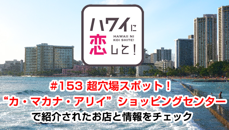 ハワイに恋して！「#153 超穴場スポット！“カ・マカナ・アリイ”ショッピングセンター」で紹介されたお店と情報をチェック